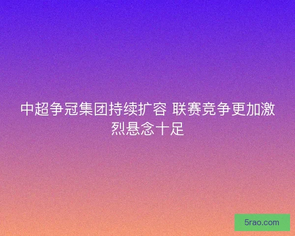 中超争冠集团持续扩容 联赛竞争更加激烈悬念十足