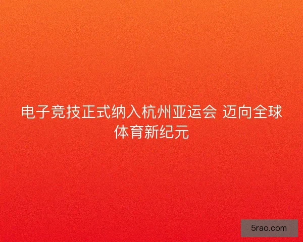 电子竞技正式纳入杭州亚运会 迈向全球体育新纪元