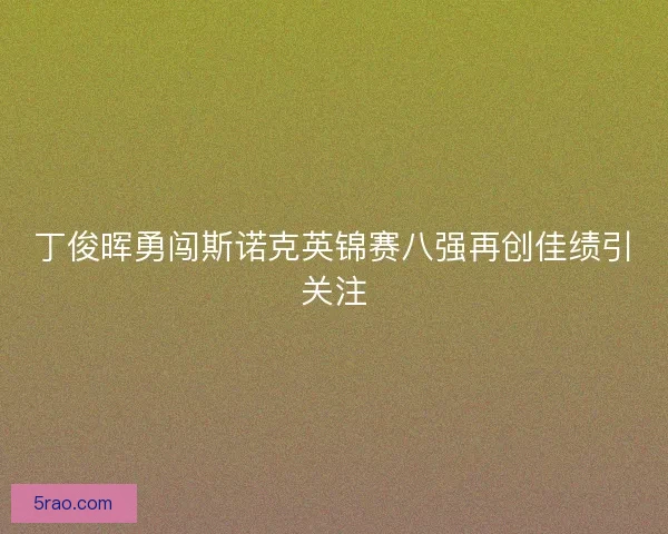丁俊晖勇闯斯诺克英锦赛八强再创佳绩引关注