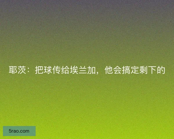 耶茨：把球传给埃兰加，他会搞定剩下的