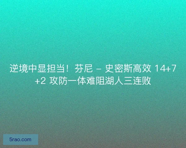 逆境中显担当！芬尼 - 史密斯高效 14+7+2 攻防一体难阻湖人三连败