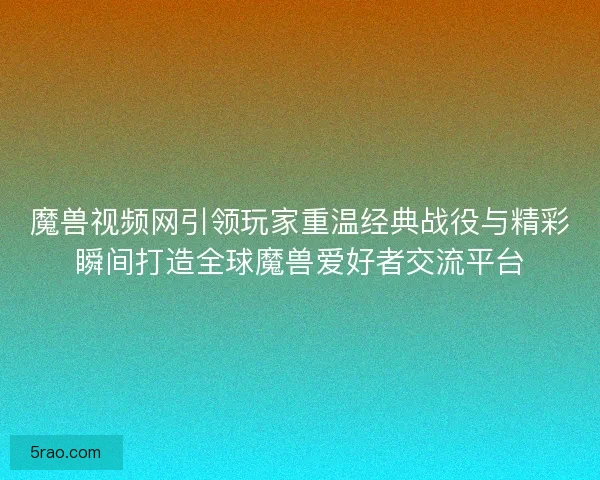 魔兽视频网引领玩家重温经典战役与精彩瞬间打造全球魔兽爱好者交流平台