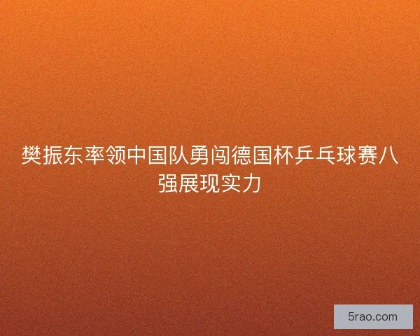 樊振东率领中国队勇闯德国杯乒乓球赛八强展现实力