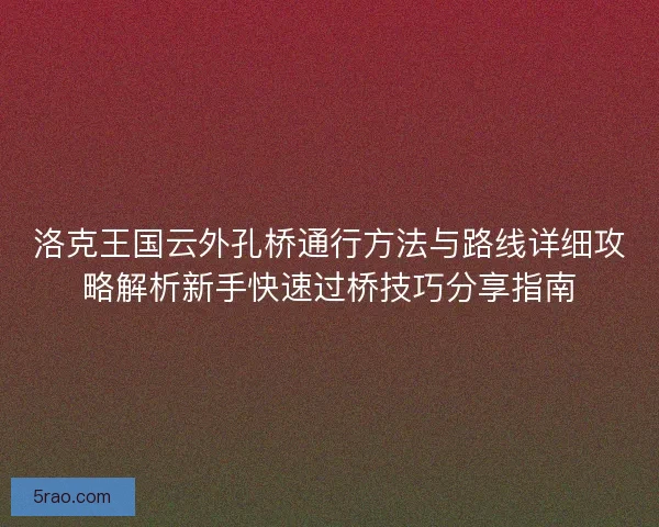 洛克王国云外孔桥通行方法与路线详细攻略解析新手快速过桥技巧分享指南