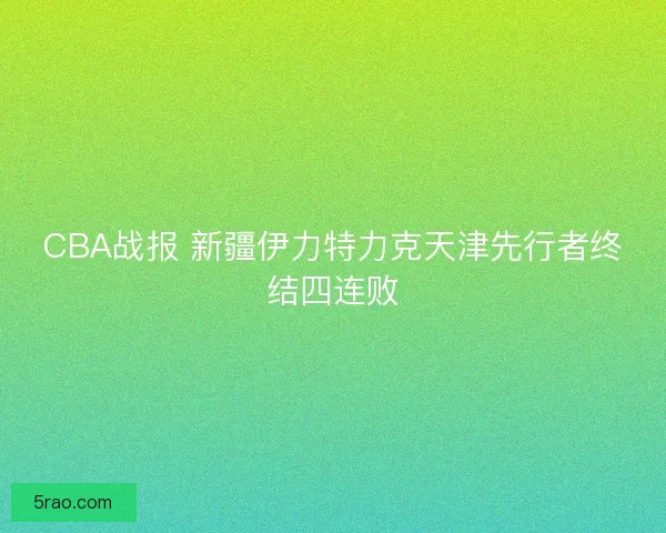 CBA战报 新疆伊力特力克天津先行者终结四连败