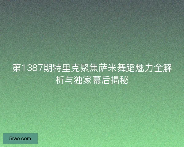 第1387期特里克聚焦萨米舞蹈魅力全解析与独家幕后揭秘