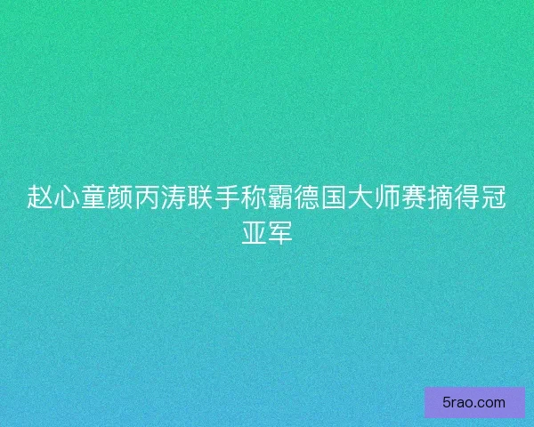 赵心童颜丙涛联手称霸德国大师赛摘得冠亚军