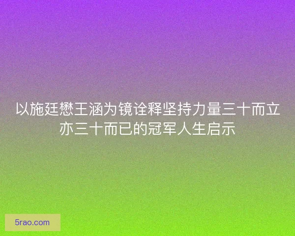 以施廷懋王涵为镜诠释坚持力量三十而立亦三十而已的冠军人生启示