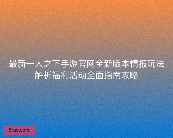 最新一人之下手游官网全新版本情报玩法解析福利活动全面指南攻略